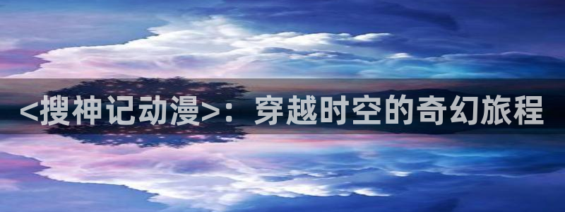 omofun纯净版：<搜神记动漫>：穿越时空的奇幻旅程