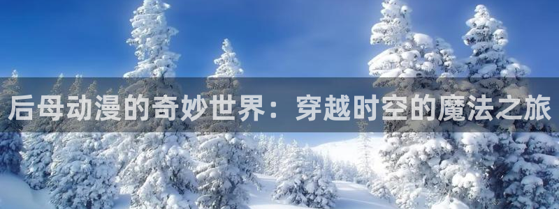 omofun动漫官网下载ios：后母动漫的奇妙世界：穿越时空的魔法之旅