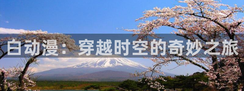 进入omofun官网：白动漫：穿越时空的奇妙之旅