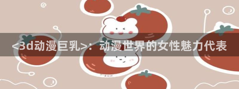 omofun正版官方下载链接：<3d动漫巨乳>：动漫世界的女性魅力代表