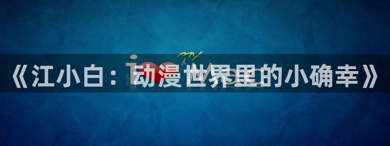 omofun官方网站进入：《江小白：动漫世界里的小确幸》