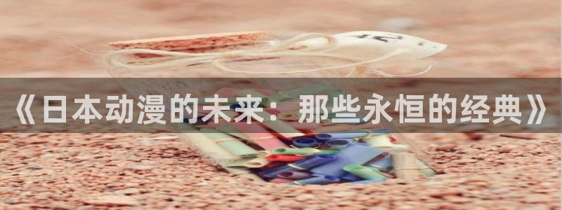 o站omofun官网：《日本动漫的未来：那些永恒的经典》