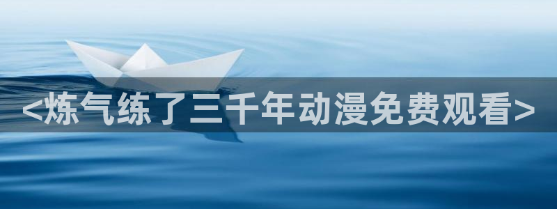 omofun网页版官网：<炼气练了三千年动漫免费观看>