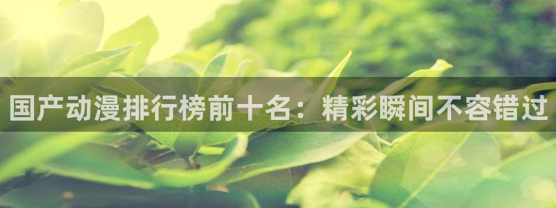omofun弹幕网：国产动漫排行榜前十名：精彩瞬间不容错过