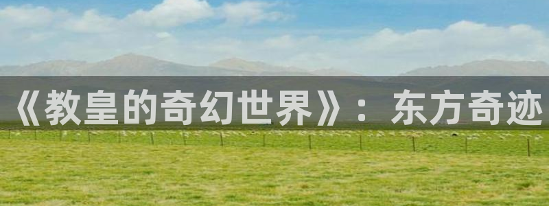 omofun官方网站：《教皇的奇幻世界》：东方奇迹