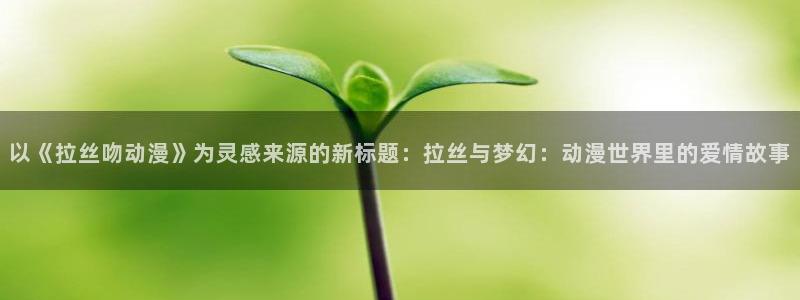 omofun轻量版：以《拉丝吻动漫》为灵感来源的新标题：拉丝与梦幻：动漫世界里的爱情故事