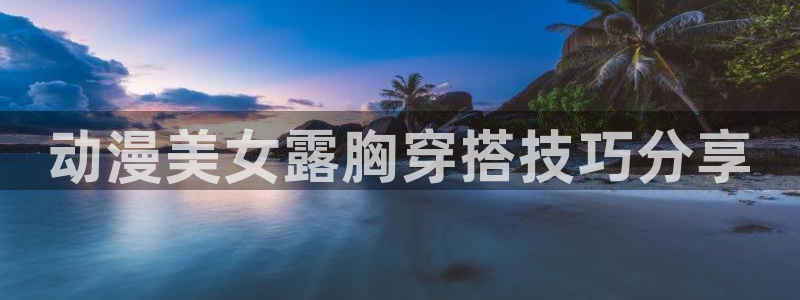 omofun网页版下载：动漫美女露胸穿搭技巧分享