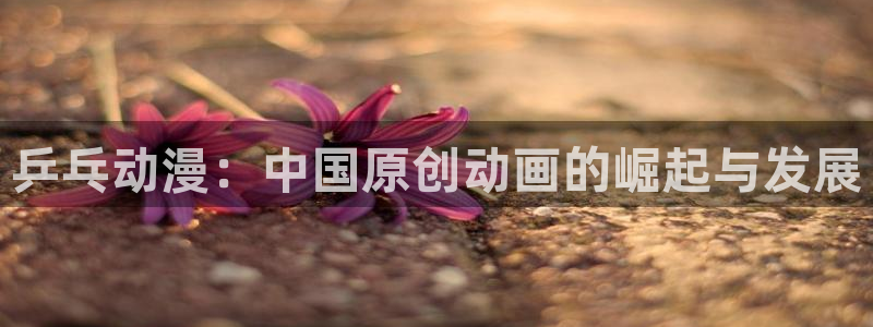 omofun动漫官网下载：乒乓动漫：中国原创动画的崛起与发展