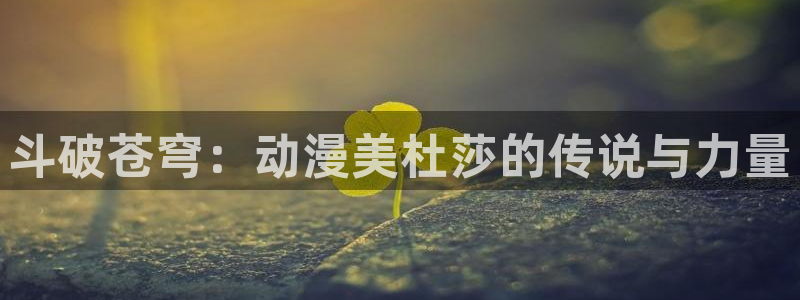 omofun官网最新版：斗破苍穹：动漫美杜莎的传说与力量